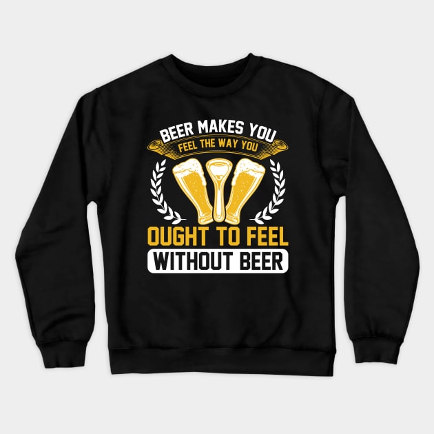 Beer Makes You Feel The Way You Ought To Feel Without Beer T Shirt For Women Men Crewneck Sweatshirt by QueenTees